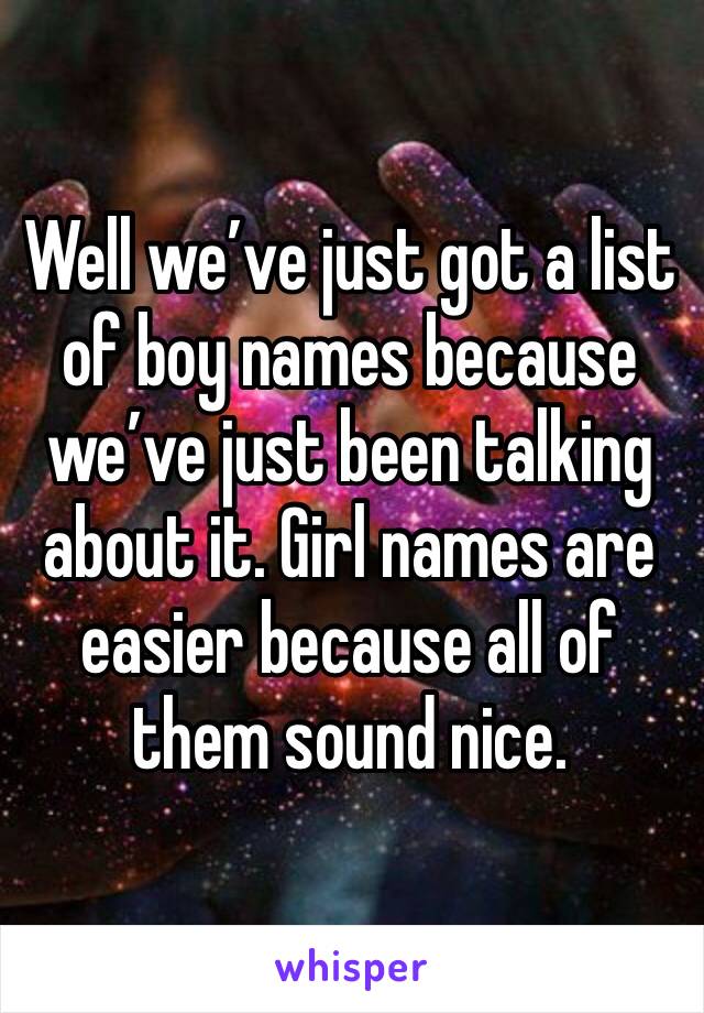 Well we’ve just got a list of boy names because we’ve just been talking about it. Girl names are easier because all of them sound nice.