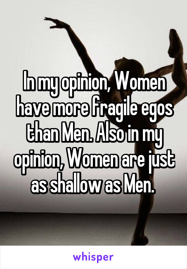 In my opinion, Women have more fragile egos than Men. Also in my opinion, Women are just as shallow as Men. 