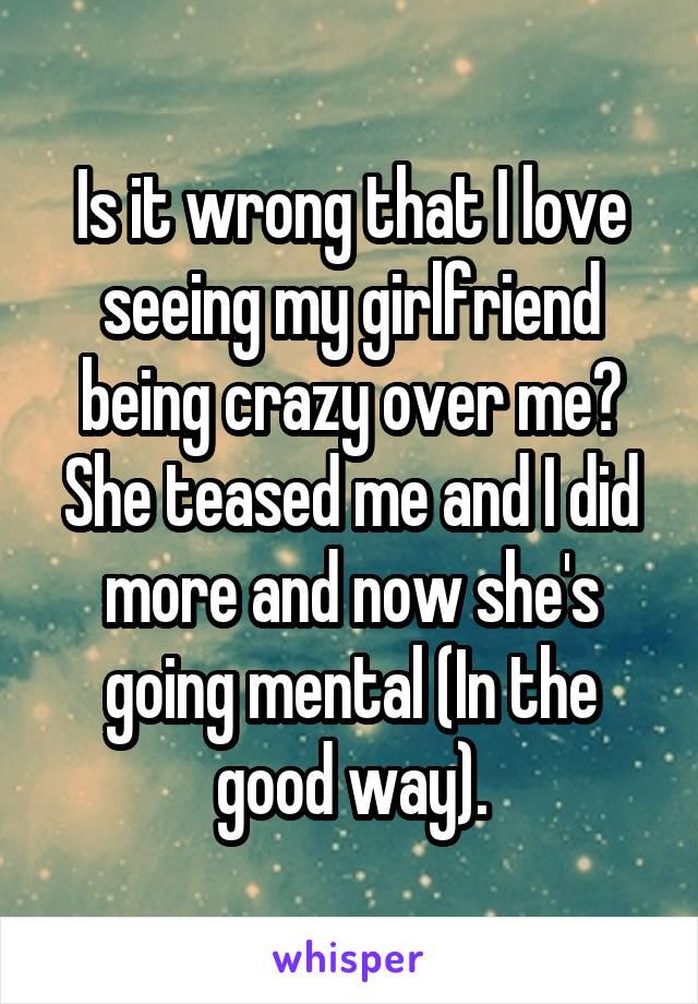Is it wrong that I love seeing my girlfriend being crazy over me?
She teased me and I did more and now she's going mental (In the good way).