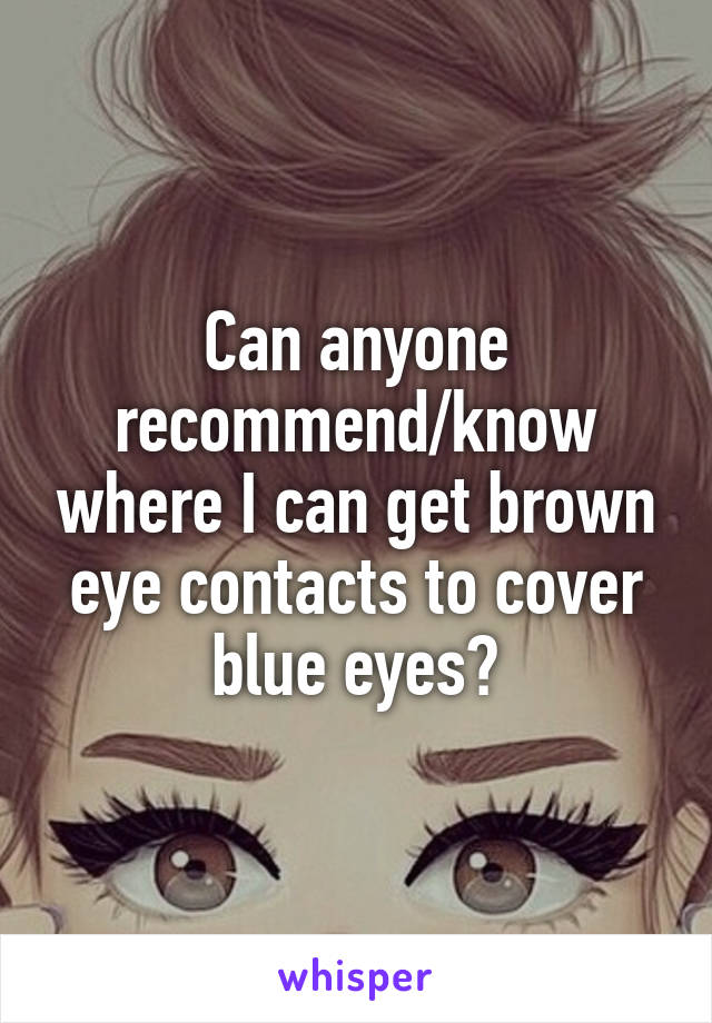 Can anyone recommend/know where I can get brown eye contacts to cover blue eyes?
