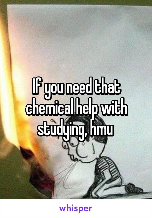 If you need that chemical help with studying, hmu 
