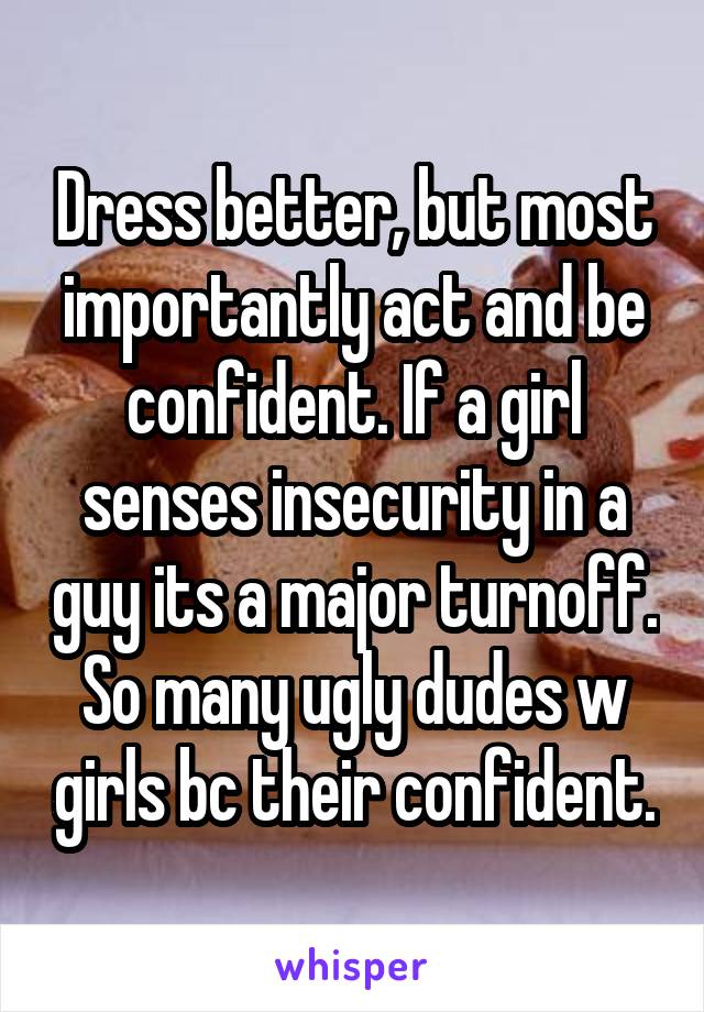 Dress better, but most importantly act and be confident. If a girl senses insecurity in a guy its a major turnoff. So many ugly dudes w girls bc their confident.