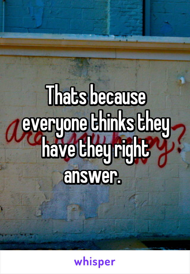 Thats because everyone thinks they have they right answer.  