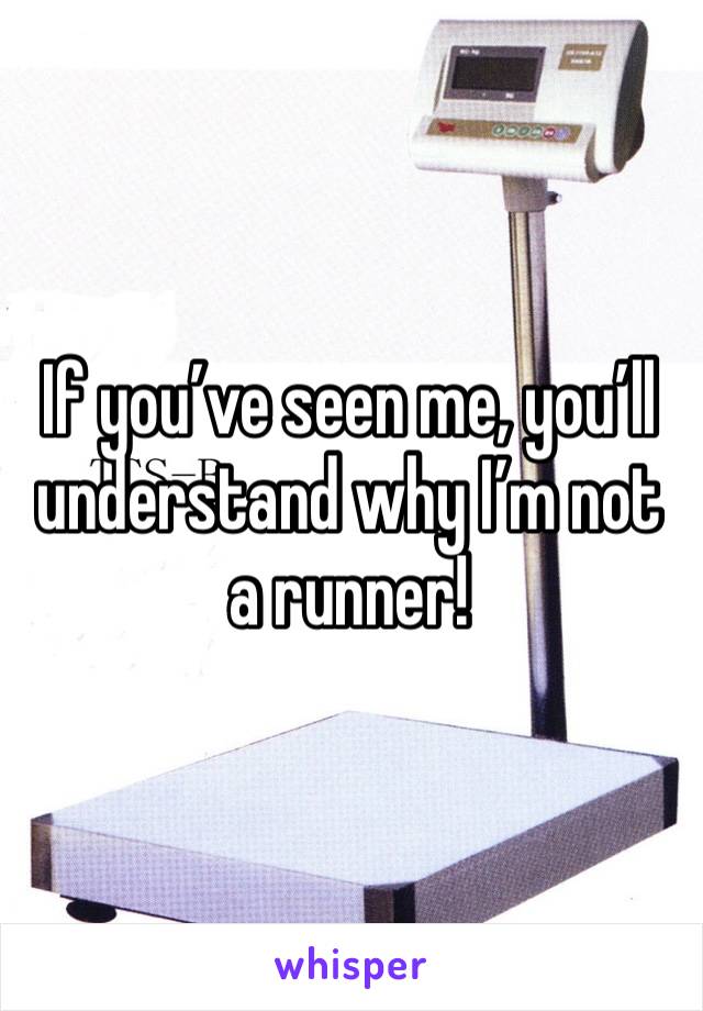 If you’ve seen me, you’ll understand why I’m not a runner!