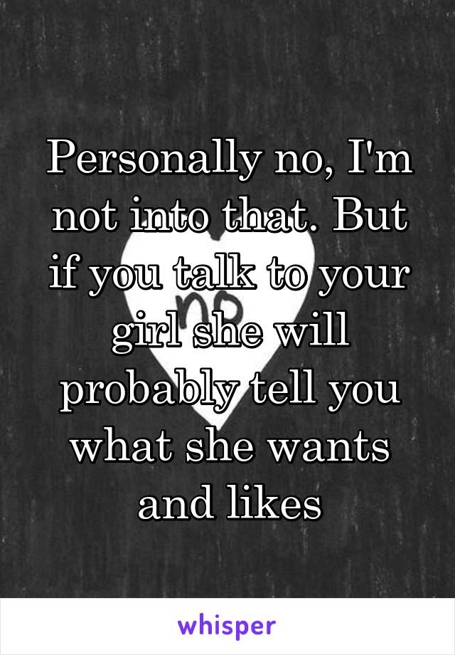 Personally no, I'm not into that. But if you talk to your girl she will probably tell you what she wants and likes