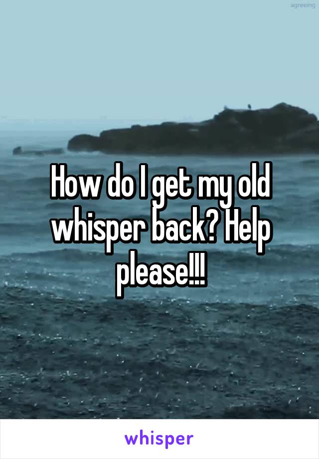 How do I get my old whisper back? Help please!!!