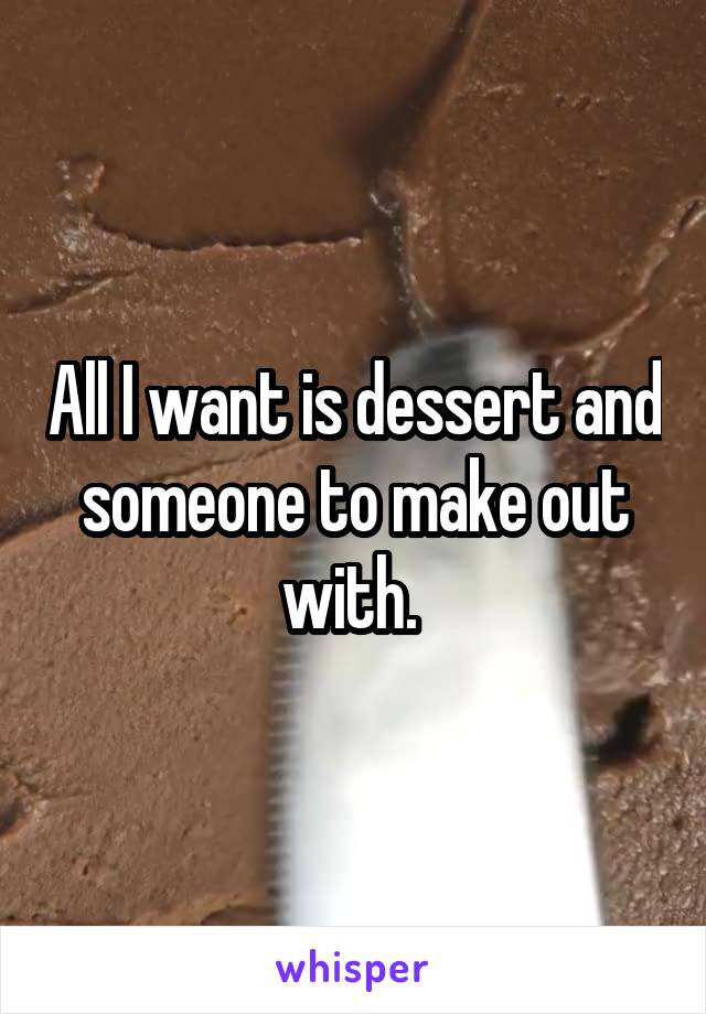 All I want is dessert and someone to make out with. 