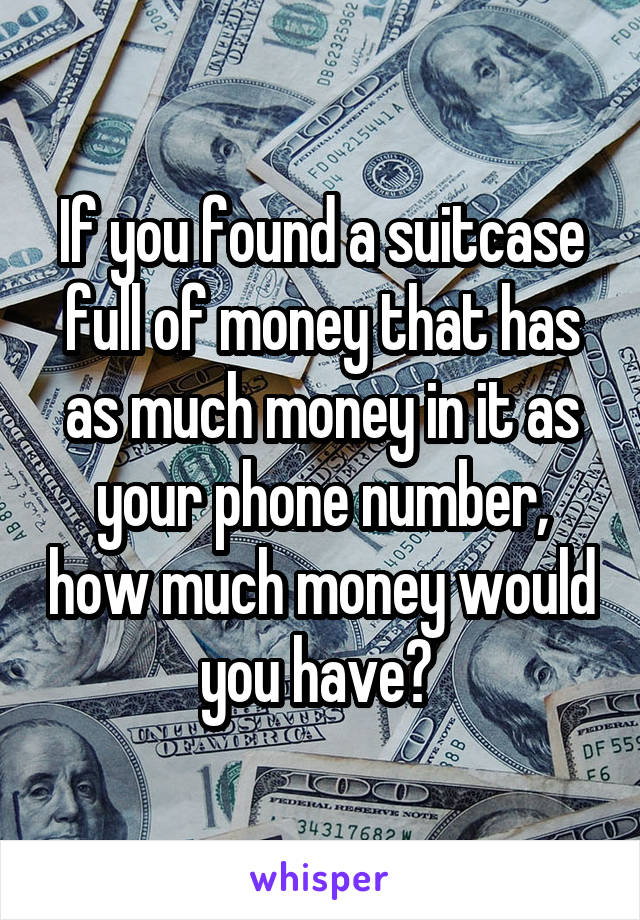 If you found a suitcase full of money that has as much money in it as your phone number, how much money would you have? 