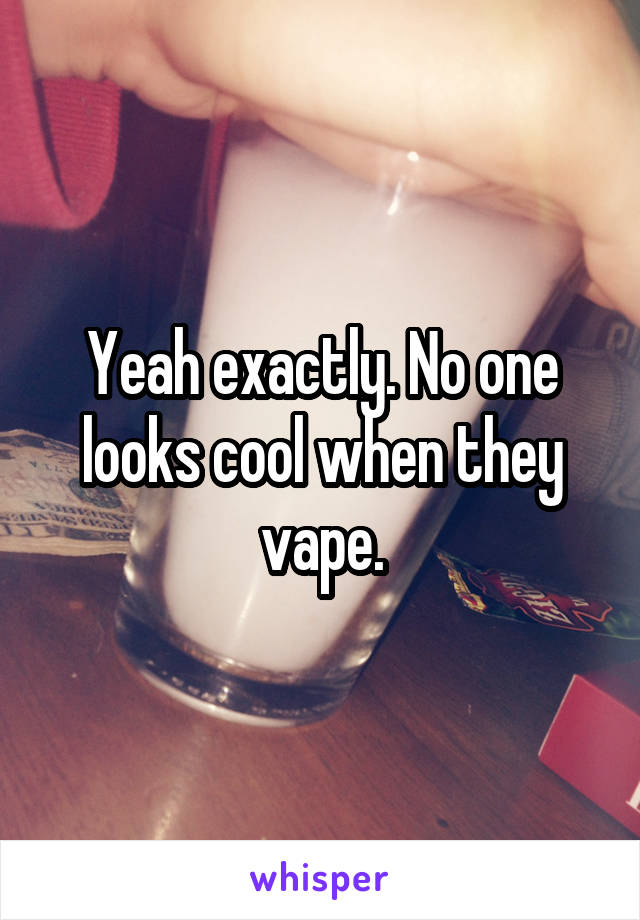 Yeah exactly. No one looks cool when they vape.