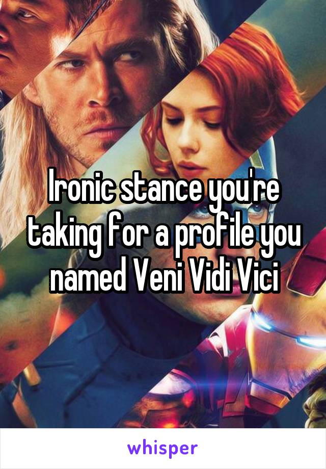 Ironic stance you're taking for a profile you named Veni Vidi Vici