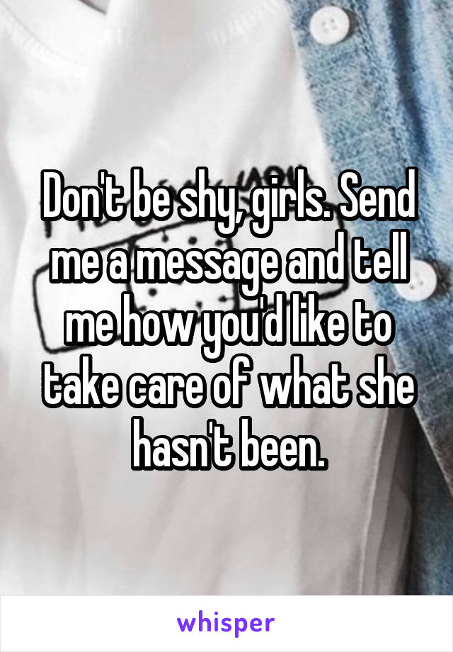 Don't be shy, girls. Send me a message and tell me how you'd like to take care of what she hasn't been.