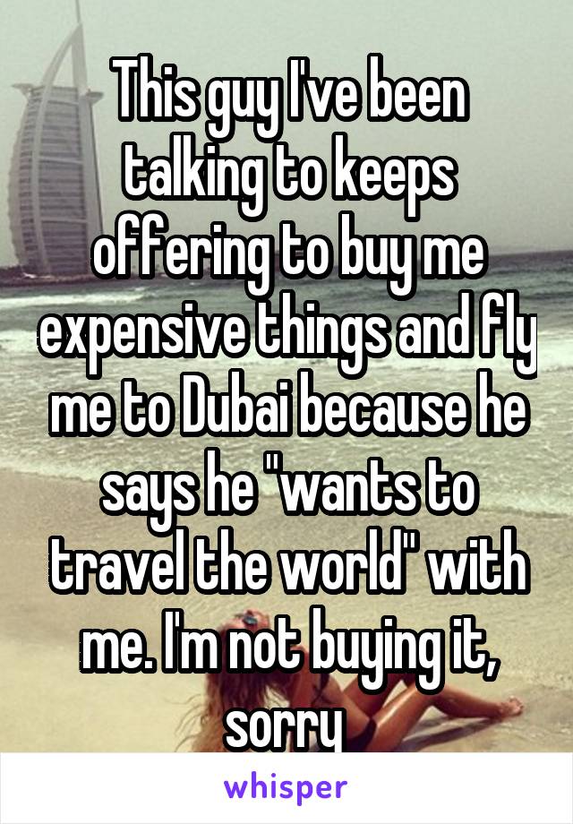 This guy I've been talking to keeps offering to buy me expensive things and fly me to Dubai because he says he "wants to travel the world" with me. I'm not buying it, sorry 