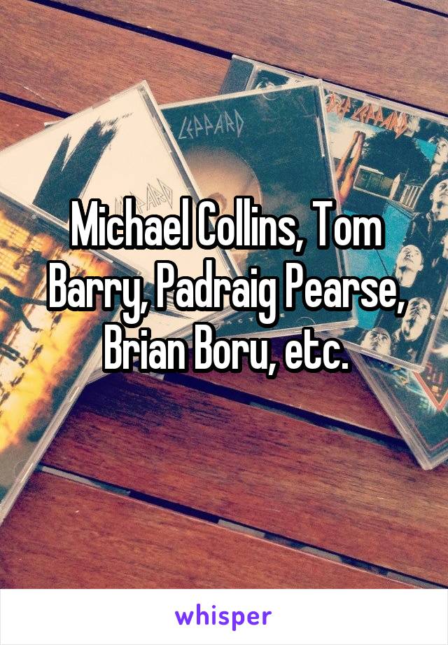 Michael Collins, Tom Barry, Padraig Pearse, Brian Boru, etc.
