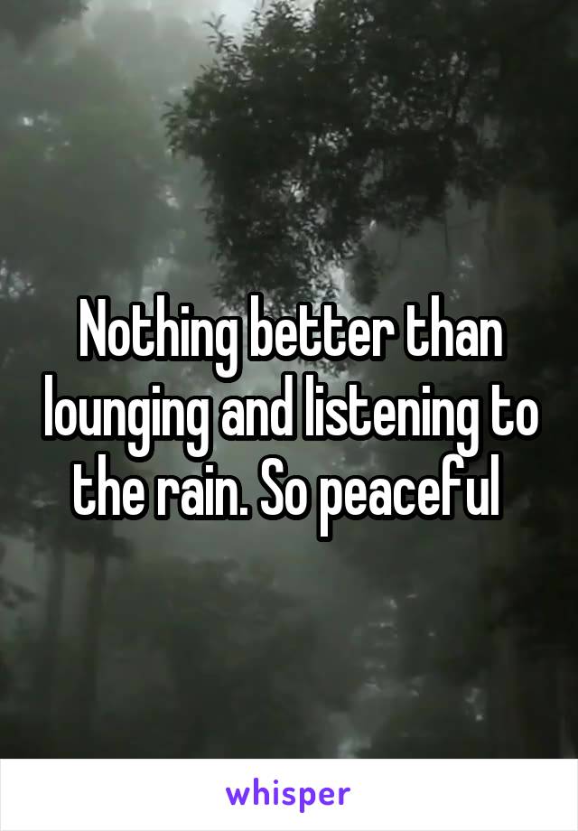Nothing better than lounging and listening to the rain. So peaceful 
