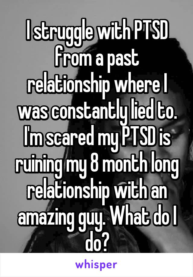I struggle with PTSD from a past relationship where I was constantly lied to. I'm scared my PTSD is ruining my 8 month long relationship with an amazing guy. What do I do?