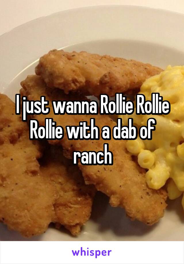 I just wanna Rollie Rollie Rollie with a dab of ranch