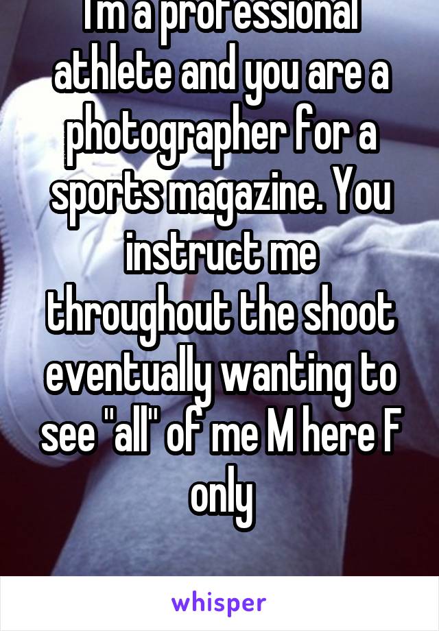 I'm a professional athlete and you are a photographer for a sports magazine. You instruct me throughout the shoot eventually wanting to see "all" of me M here F only

