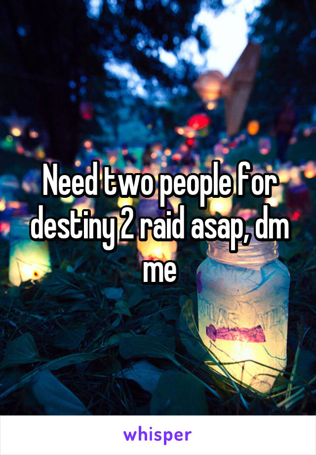 Need two people for destiny 2 raid asap, dm me