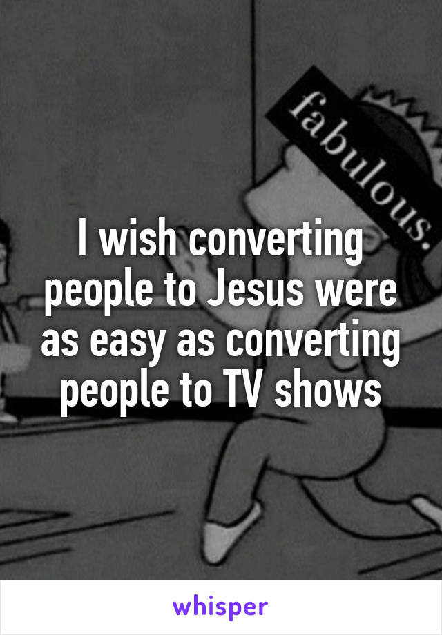 I wish converting people to Jesus were as easy as converting people to TV shows