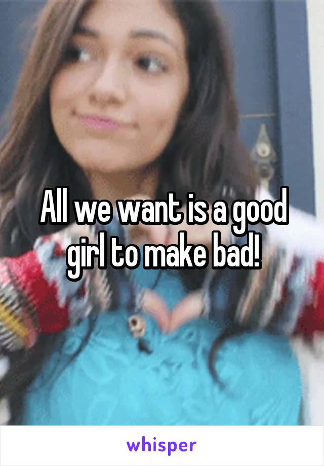 All we want is a good girl to make bad!