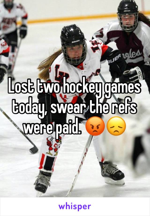 Lost two hockey games today, swear the refs were paid. 😡😞