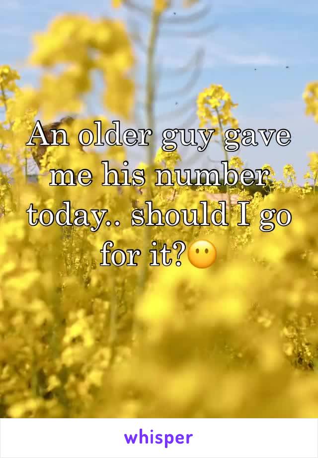 An older guy gave me his number today.. should I go for it?😶