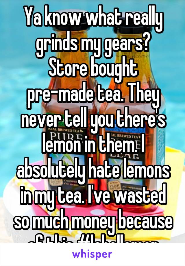 Ya know what really grinds my gears?
Store bought pre-made tea. They never tell you there's lemon in them. I absolutely hate lemons in my tea. I've wasted so much money because of this #labellemon
