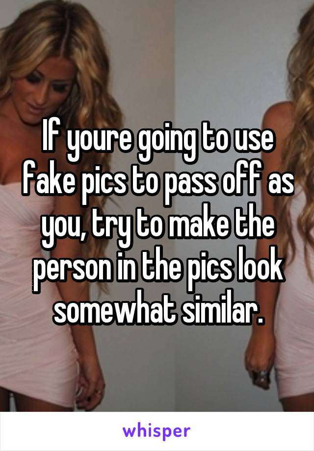If youre going to use fake pics to pass off as you, try to make the person in the pics look somewhat similar.