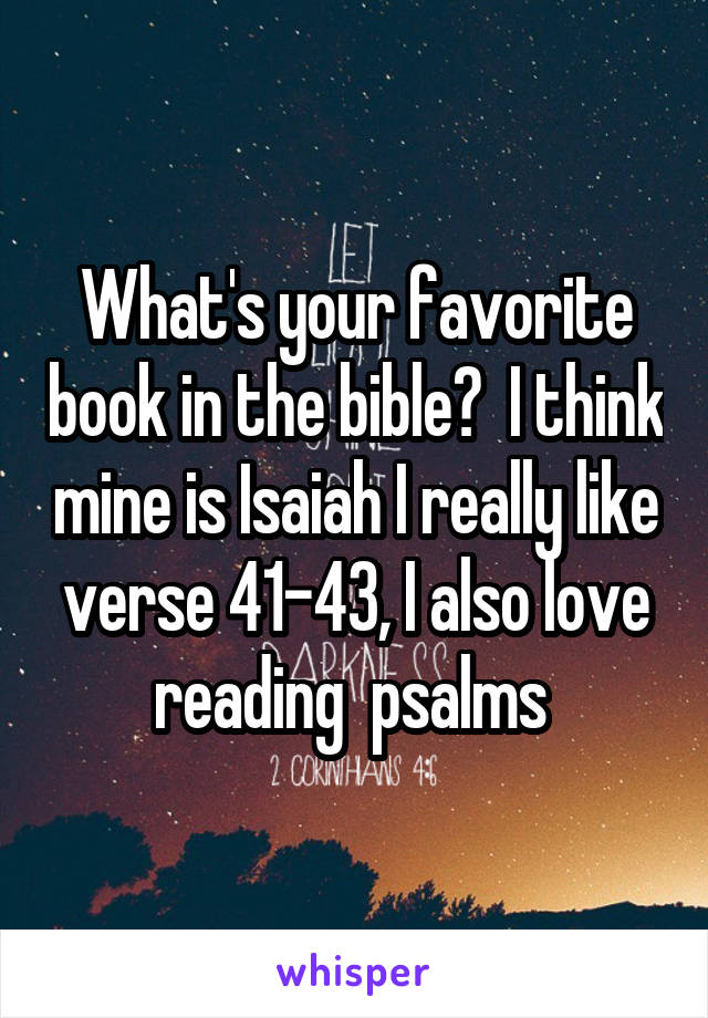 What's your favorite book in the bible?  I think mine is Isaiah I really like verse 41-43, I also love reading  psalms 