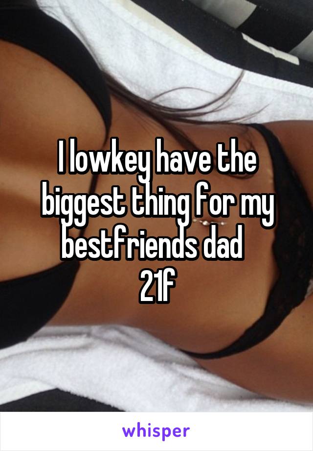 I lowkey have the biggest thing for my bestfriends dad  
21f