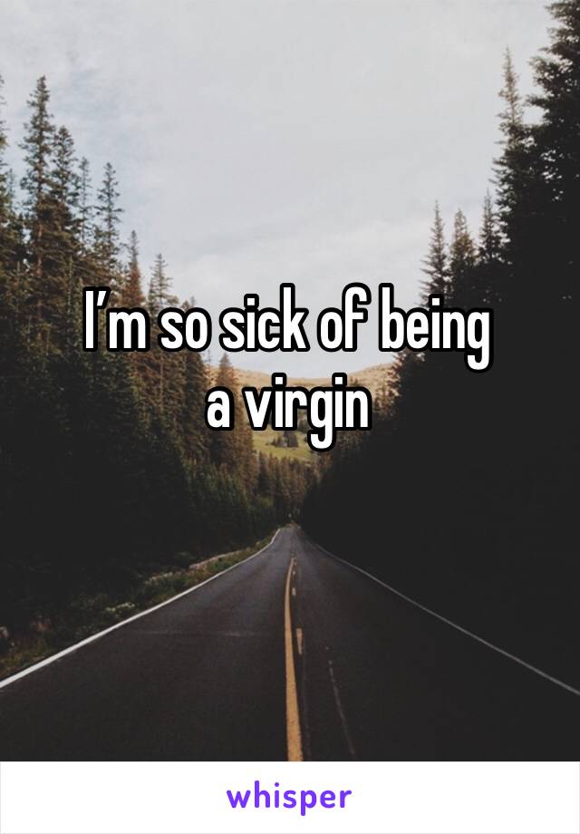 I’m so sick of being a virgin 