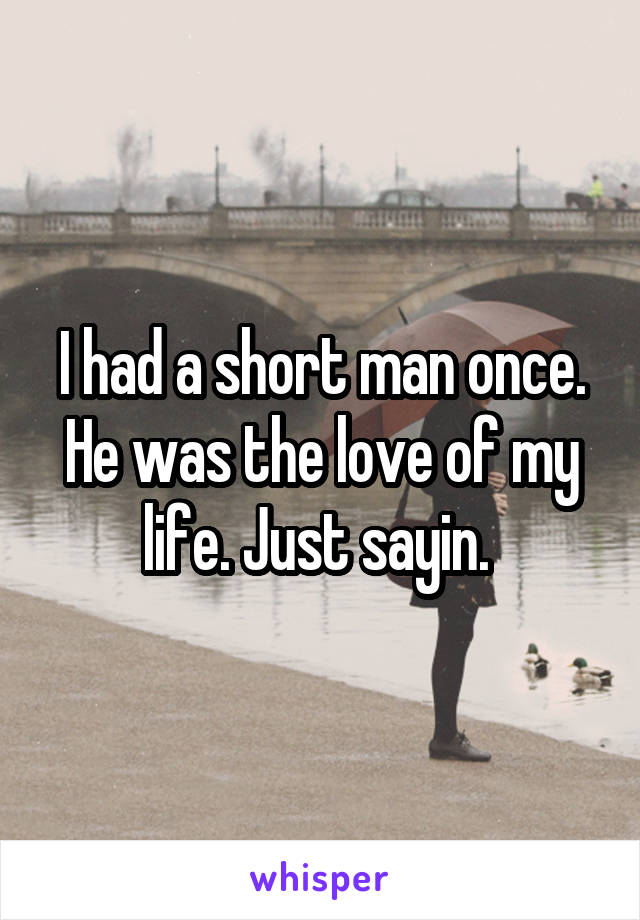 I had a short man once. He was the love of my life. Just sayin. 