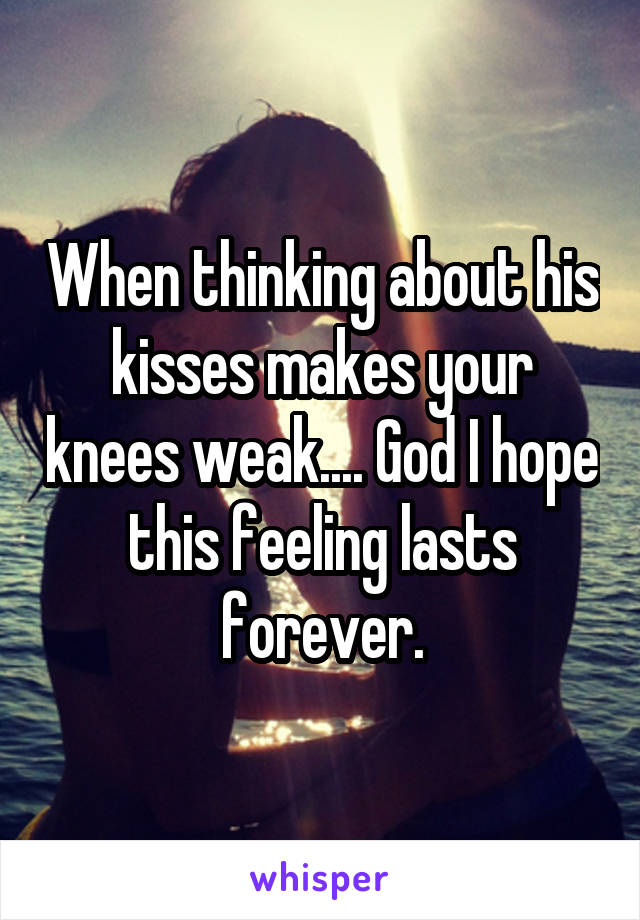 When thinking about his kisses makes your knees weak.... God I hope this feeling lasts forever.