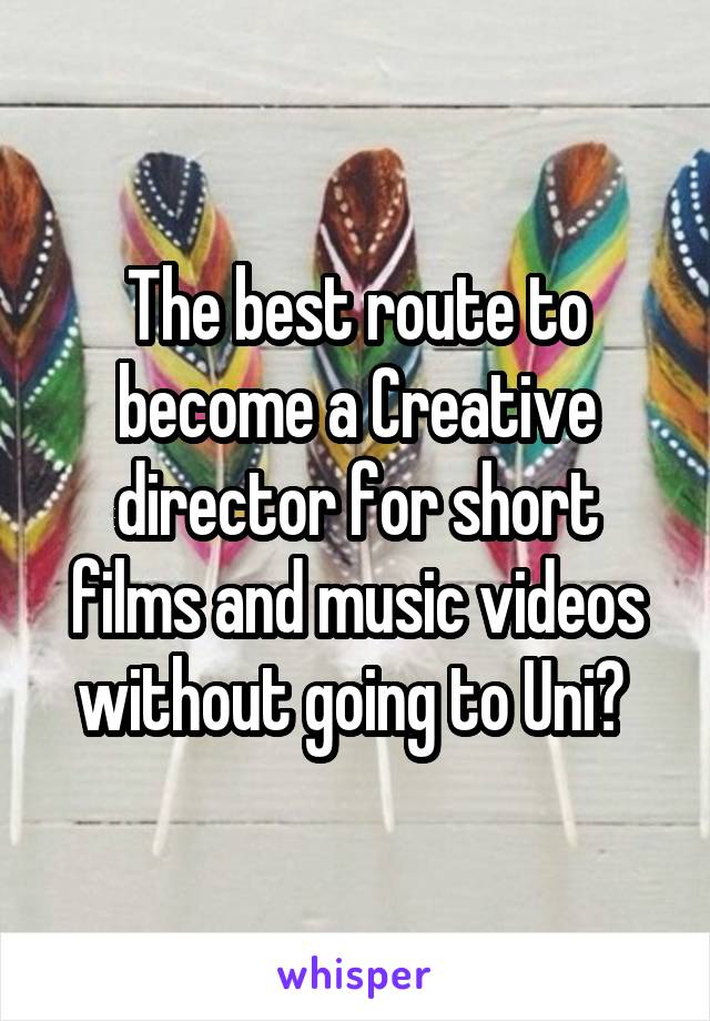The best route to become a Creative director for short films and music videos without going to Uni? 