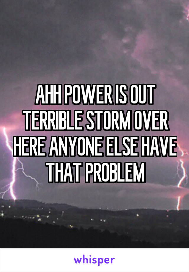 AHH POWER IS OUT TERRIBLE STORM OVER HERE ANYONE ELSE HAVE THAT PROBLEM