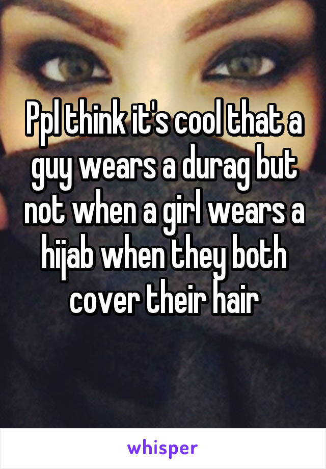 Ppl think it's cool that a guy wears a durag but not when a girl wears a hijab when they both cover their hair
