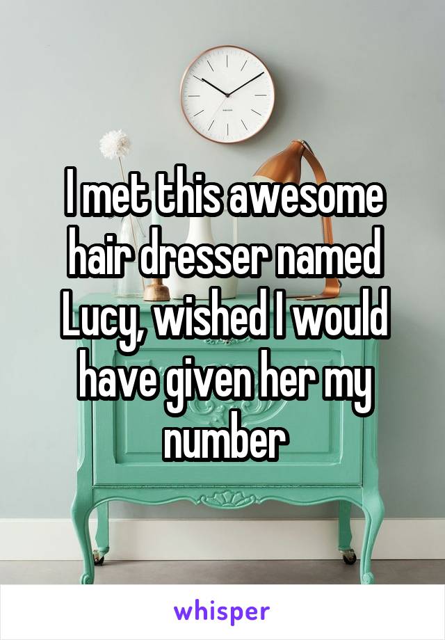 I met this awesome hair dresser named Lucy, wished I would have given her my number