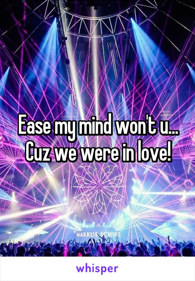 Ease my mind won't u... Cuz we were in love!