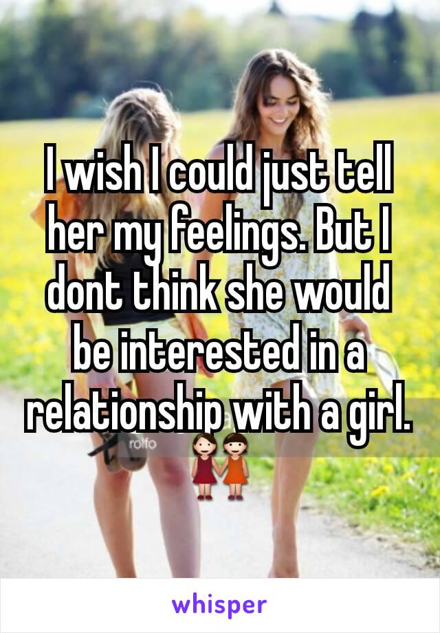 I wish I could just tell her my feelings. But I dont think she would be interested in a relationship with a girl. 👭