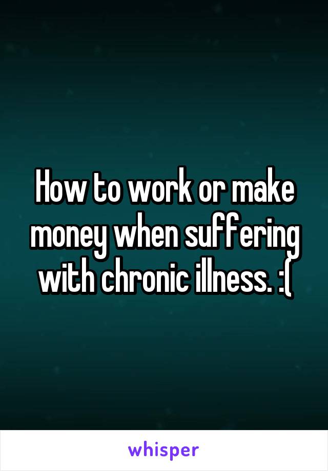 How to work or make money when suffering with chronic illness. :(