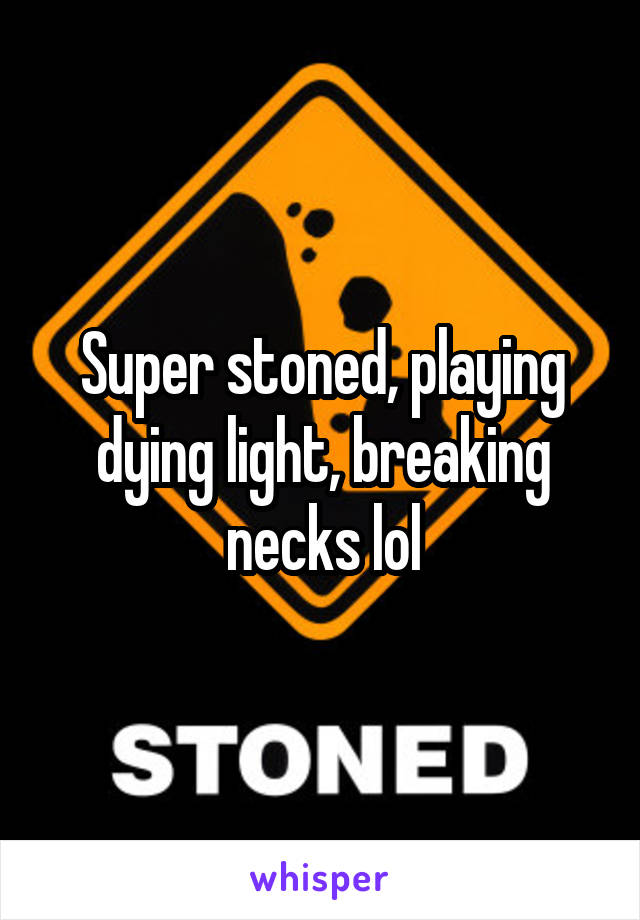 Super stoned, playing dying light, breaking necks lol