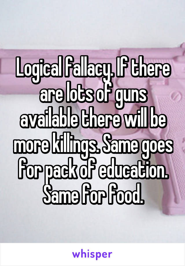 Logical fallacy. If there are lots of guns available there will be more killings. Same goes for pack of education. Same for food.