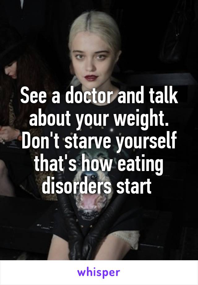 See a doctor and talk about your weight. Don't starve yourself that's how eating disorders start 