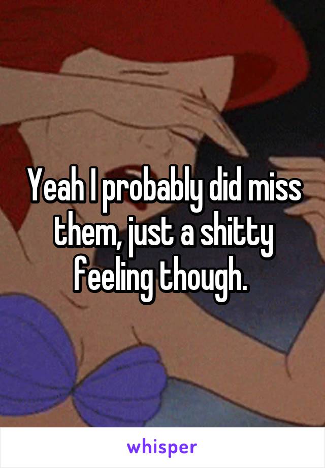 Yeah I probably did miss them, just a shitty feeling though. 