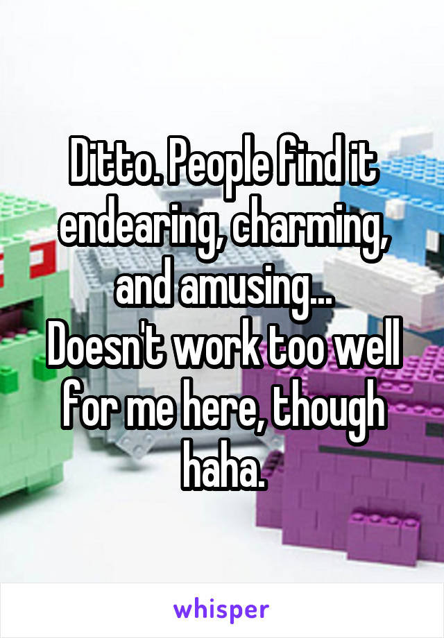 Ditto. People find it endearing, charming, and amusing...
Doesn't work too well for me here, though haha.