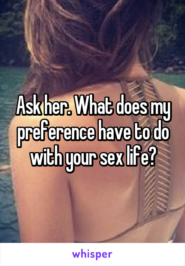 Ask her. What does my preference have to do with your sex life?