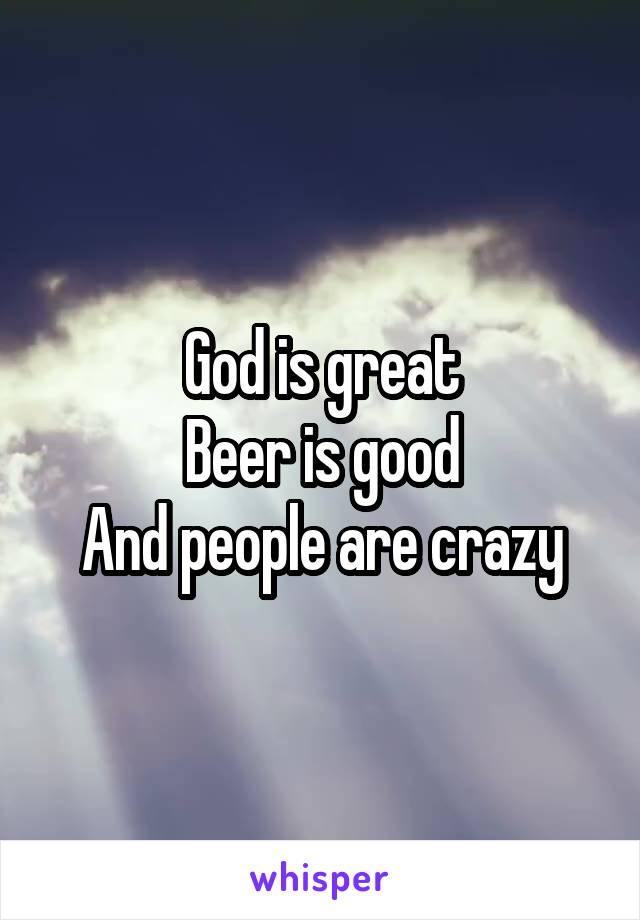 God is great
Beer is good
And people are crazy