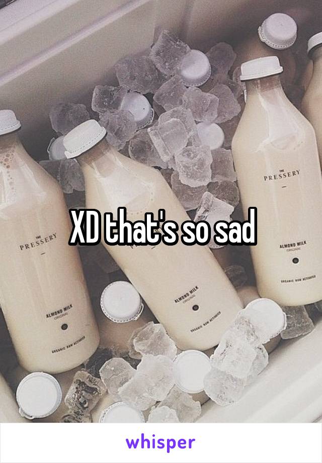 XD that's so sad