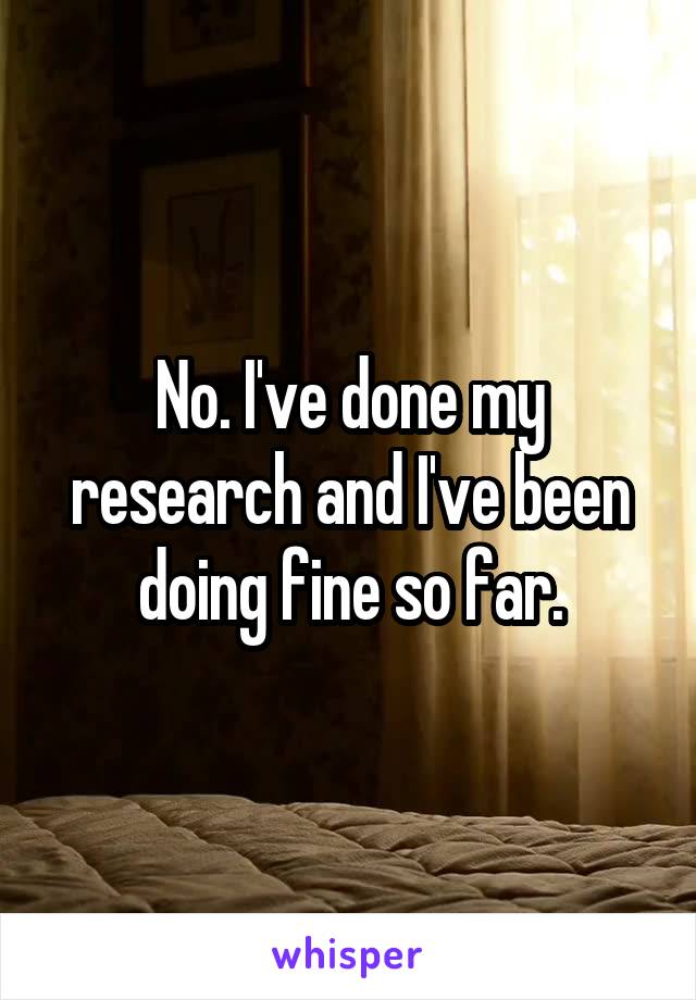 No. I've done my research and I've been doing fine so far.