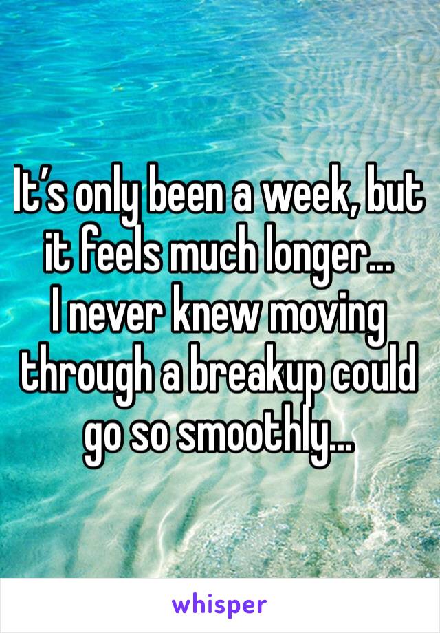 It’s only been a week, but it feels much longer... 
I never knew moving through a breakup could go so smoothly...